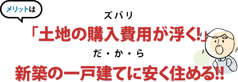 メリットは「土地の購入費用が浮く!」だから、新築の一戸建てに安く住める!!