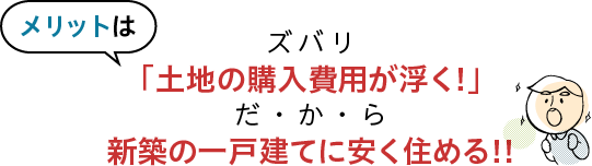 メリットは「土地の購入費用が浮く!」だから、新築の一戸建てに安く住める!!