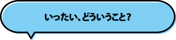 いったい、どういうこと？