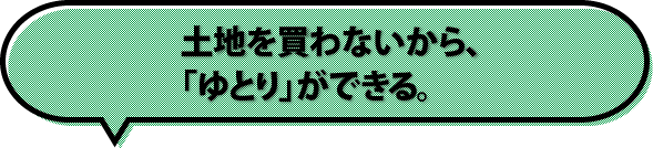 土地を買わないから、「ゆとり」ができる。