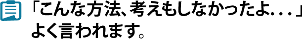 「こんな方法、考えもしなかったよ．．．」よく言われます。